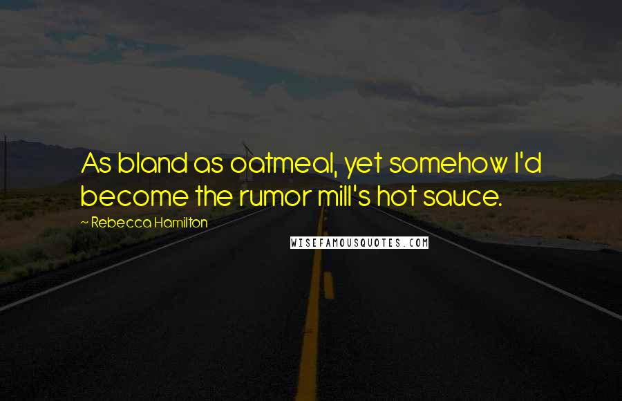 Rebecca Hamilton Quotes: As bland as oatmeal, yet somehow I'd become the rumor mill's hot sauce.