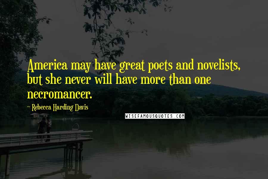 Rebecca Harding Davis Quotes: America may have great poets and novelists, but she never will have more than one necromancer.