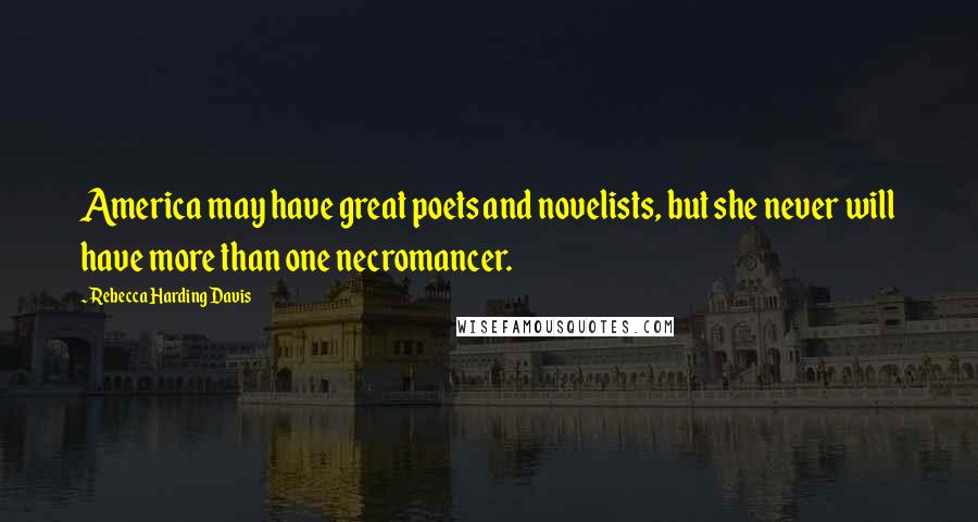 Rebecca Harding Davis Quotes: America may have great poets and novelists, but she never will have more than one necromancer.