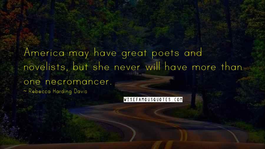 Rebecca Harding Davis Quotes: America may have great poets and novelists, but she never will have more than one necromancer.
