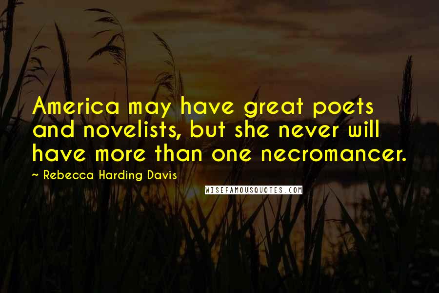 Rebecca Harding Davis Quotes: America may have great poets and novelists, but she never will have more than one necromancer.