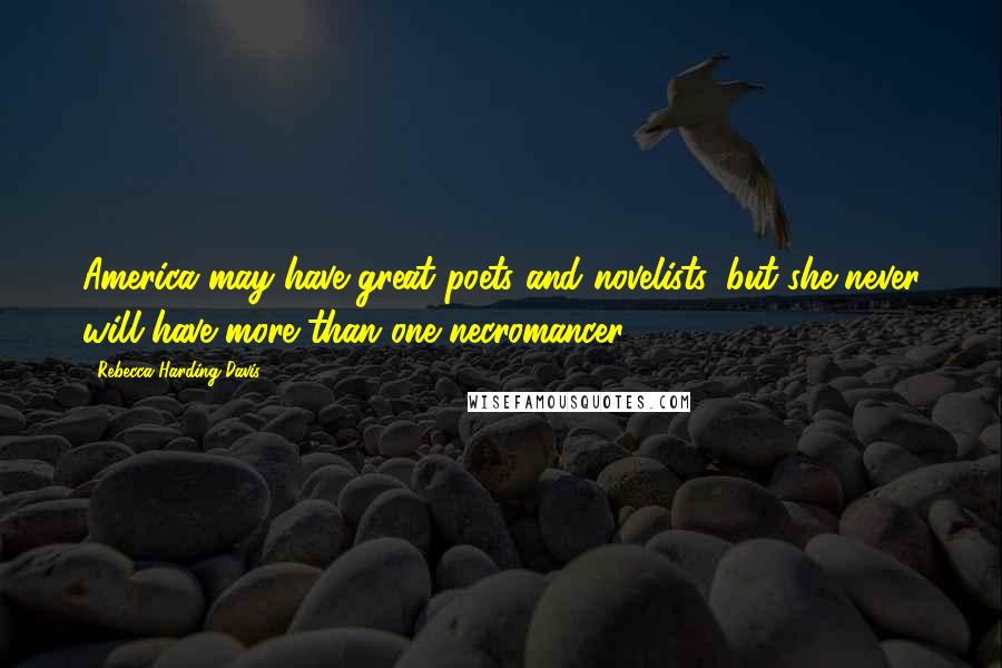 Rebecca Harding Davis Quotes: America may have great poets and novelists, but she never will have more than one necromancer.