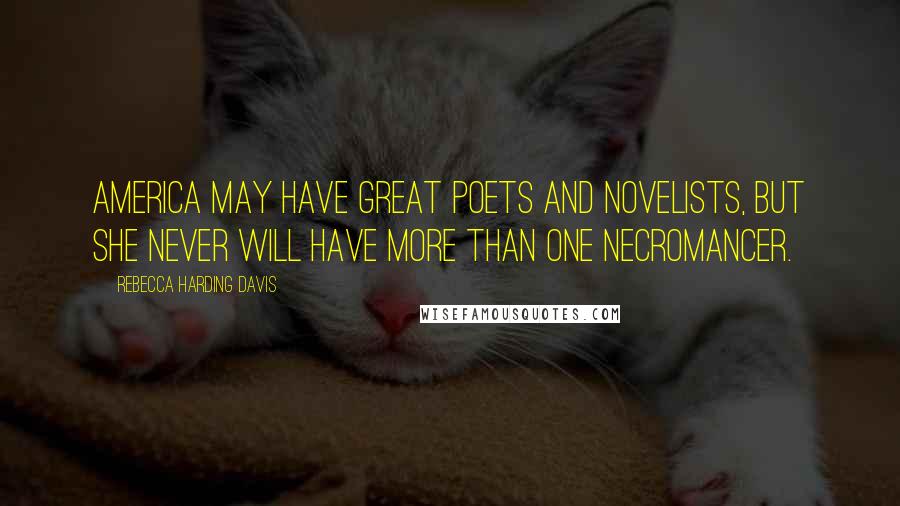 Rebecca Harding Davis Quotes: America may have great poets and novelists, but she never will have more than one necromancer.