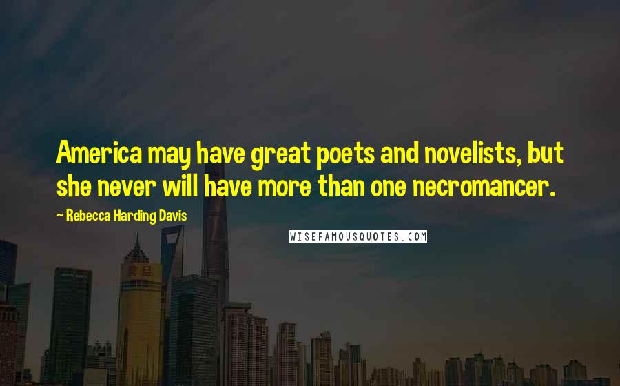 Rebecca Harding Davis Quotes: America may have great poets and novelists, but she never will have more than one necromancer.