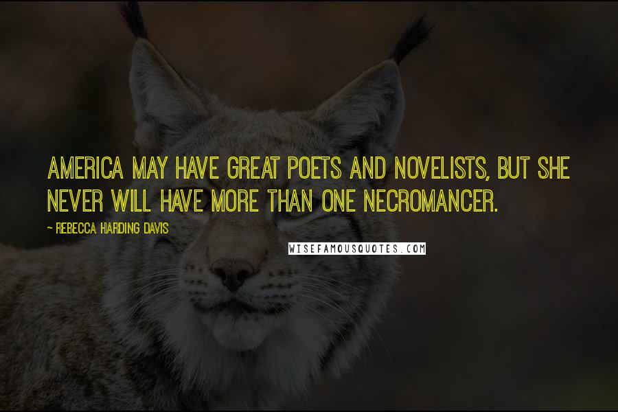 Rebecca Harding Davis Quotes: America may have great poets and novelists, but she never will have more than one necromancer.