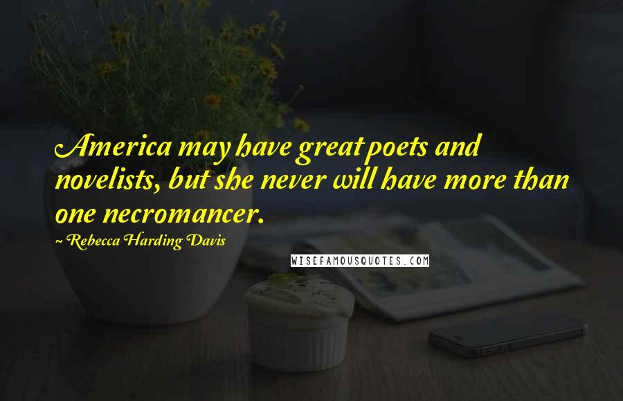 Rebecca Harding Davis Quotes: America may have great poets and novelists, but she never will have more than one necromancer.