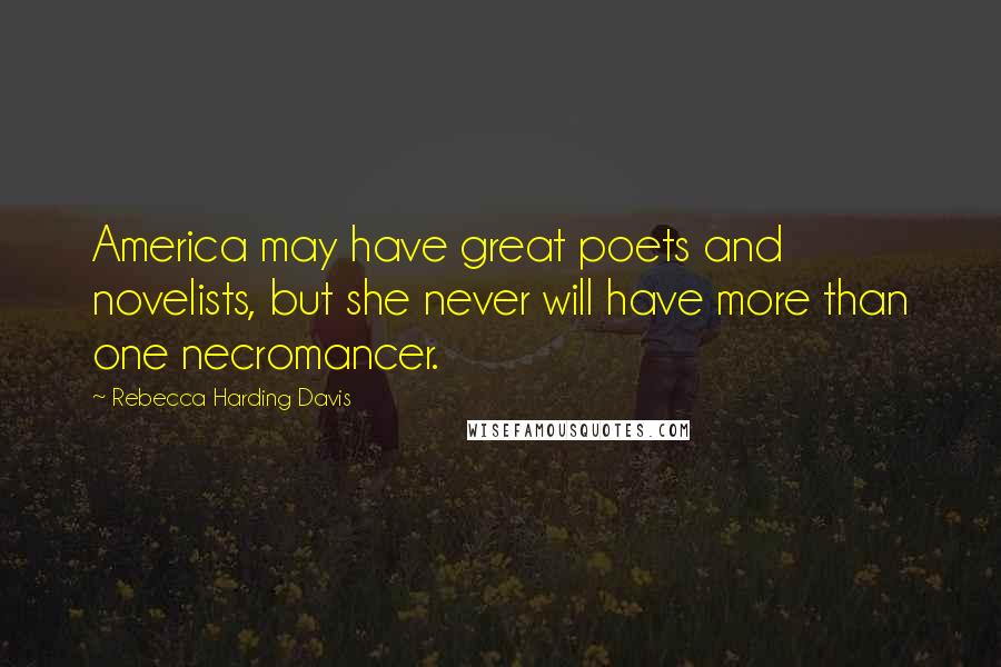 Rebecca Harding Davis Quotes: America may have great poets and novelists, but she never will have more than one necromancer.
