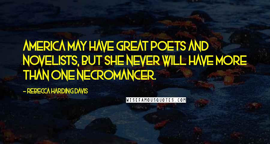 Rebecca Harding Davis Quotes: America may have great poets and novelists, but she never will have more than one necromancer.