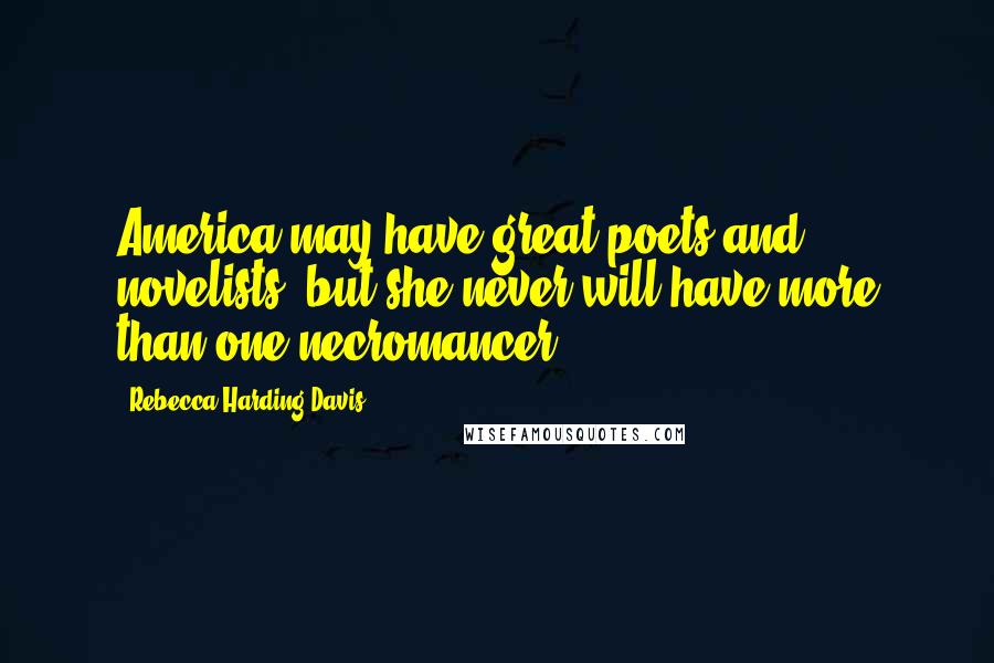 Rebecca Harding Davis Quotes: America may have great poets and novelists, but she never will have more than one necromancer.