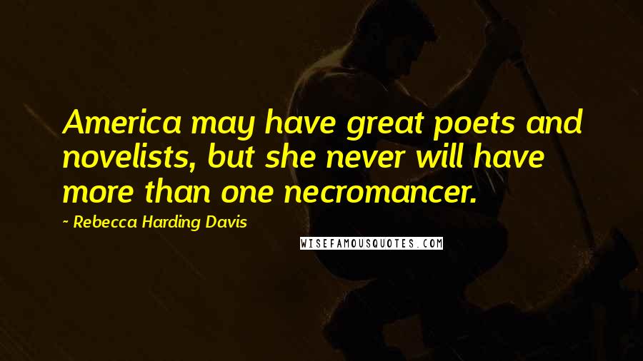 Rebecca Harding Davis Quotes: America may have great poets and novelists, but she never will have more than one necromancer.