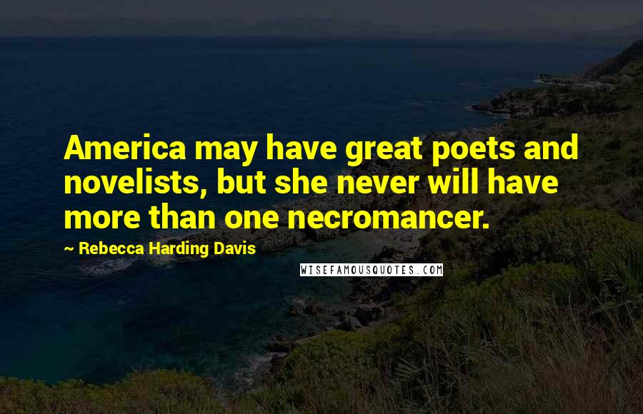 Rebecca Harding Davis Quotes: America may have great poets and novelists, but she never will have more than one necromancer.