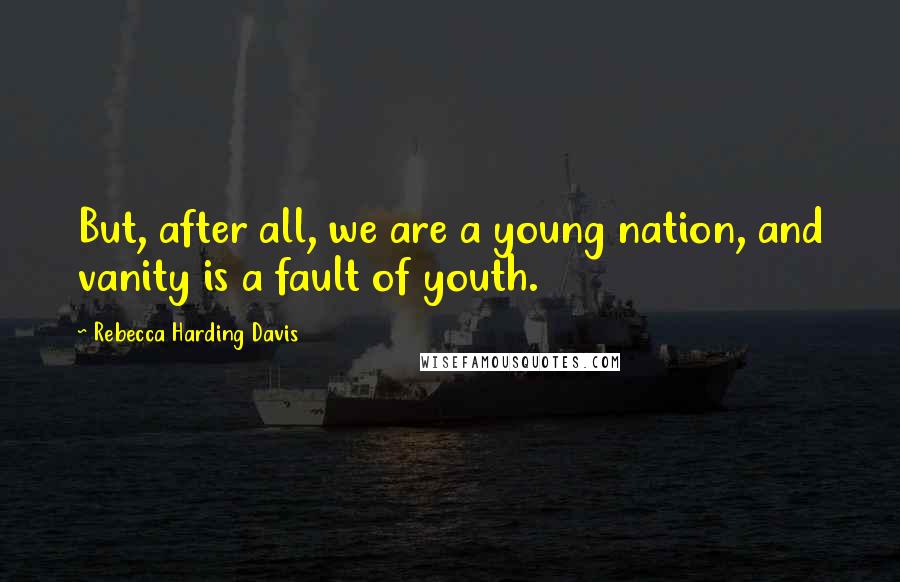 Rebecca Harding Davis Quotes: But, after all, we are a young nation, and vanity is a fault of youth.