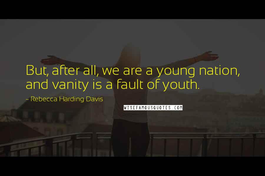 Rebecca Harding Davis Quotes: But, after all, we are a young nation, and vanity is a fault of youth.