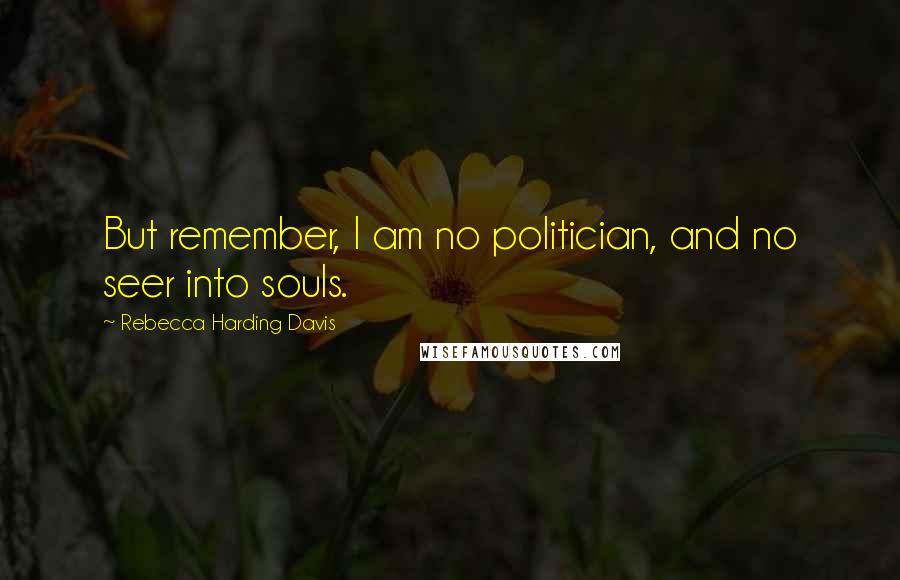 Rebecca Harding Davis Quotes: But remember, I am no politician, and no seer into souls.