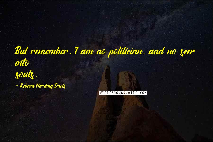 Rebecca Harding Davis Quotes: But remember, I am no politician, and no seer into souls.