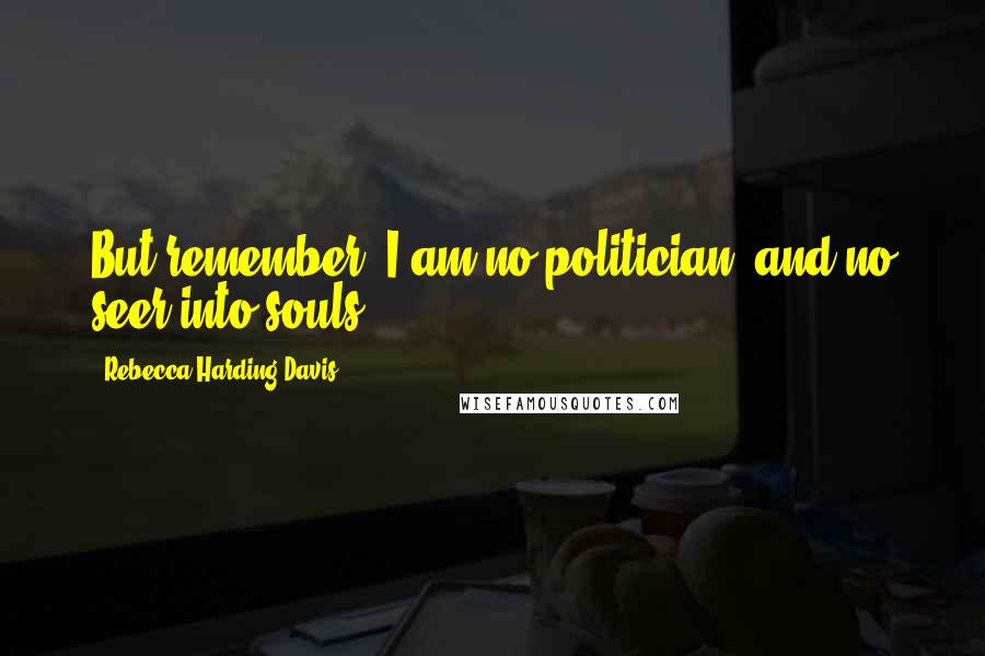 Rebecca Harding Davis Quotes: But remember, I am no politician, and no seer into souls.