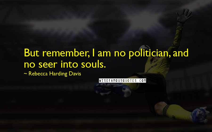 Rebecca Harding Davis Quotes: But remember, I am no politician, and no seer into souls.