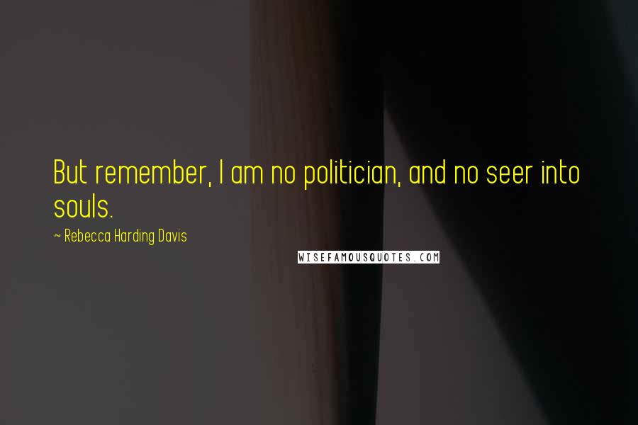 Rebecca Harding Davis Quotes: But remember, I am no politician, and no seer into souls.