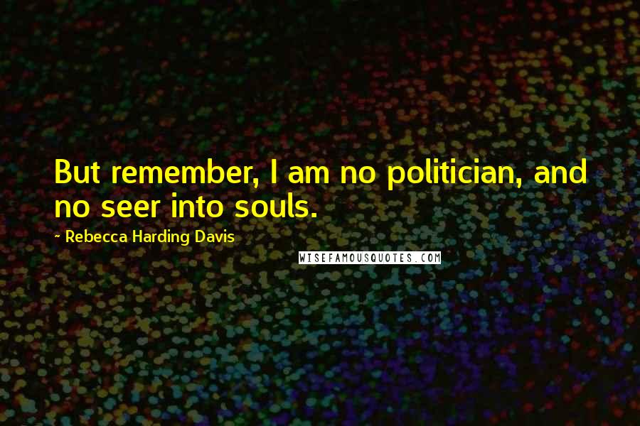 Rebecca Harding Davis Quotes: But remember, I am no politician, and no seer into souls.