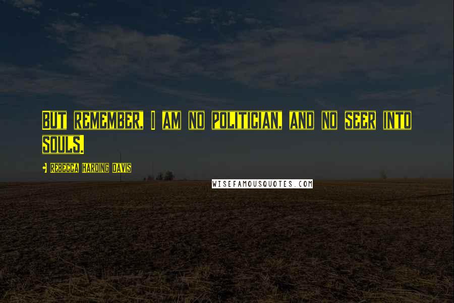 Rebecca Harding Davis Quotes: But remember, I am no politician, and no seer into souls.