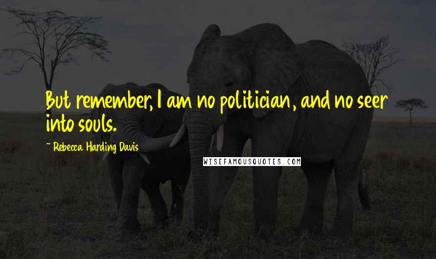 Rebecca Harding Davis Quotes: But remember, I am no politician, and no seer into souls.