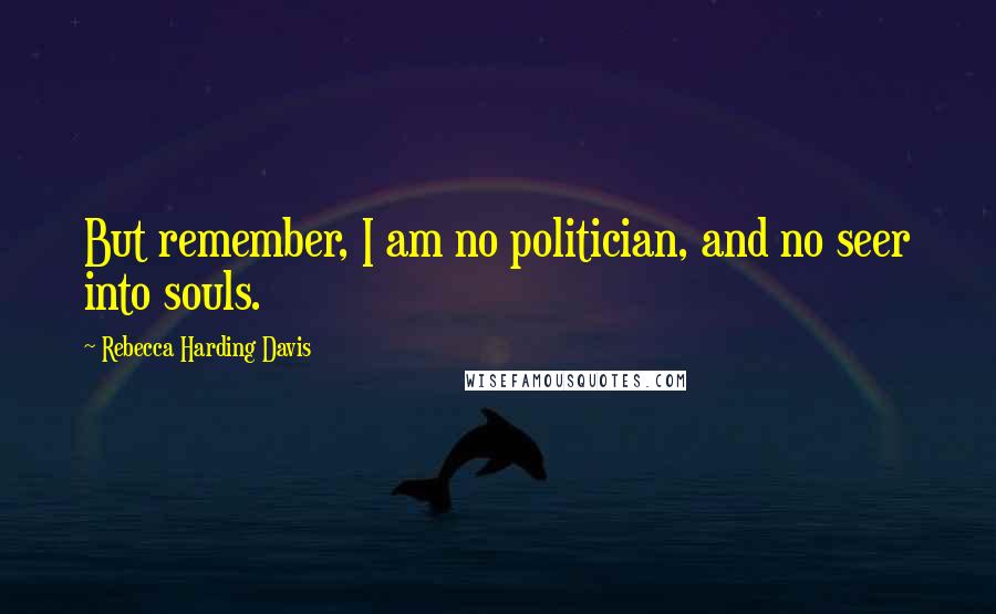 Rebecca Harding Davis Quotes: But remember, I am no politician, and no seer into souls.