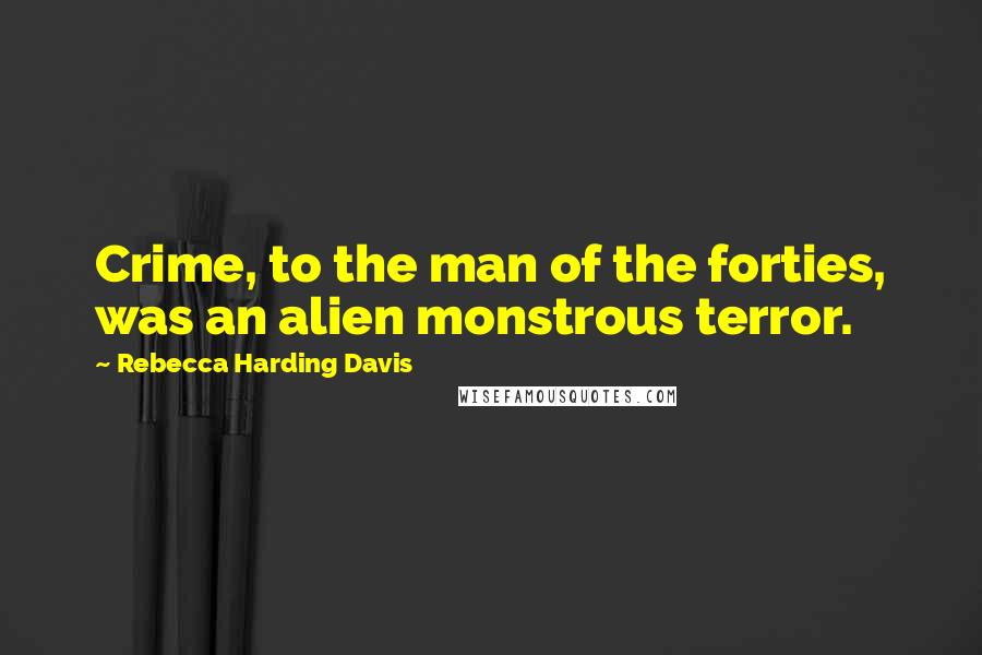 Rebecca Harding Davis Quotes: Crime, to the man of the forties, was an alien monstrous terror.