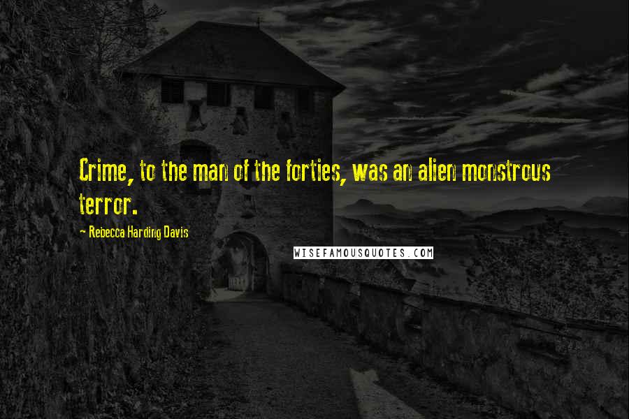 Rebecca Harding Davis Quotes: Crime, to the man of the forties, was an alien monstrous terror.