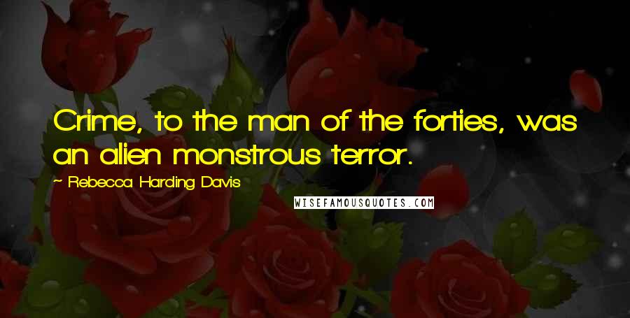 Rebecca Harding Davis Quotes: Crime, to the man of the forties, was an alien monstrous terror.