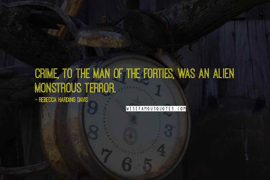 Rebecca Harding Davis Quotes: Crime, to the man of the forties, was an alien monstrous terror.