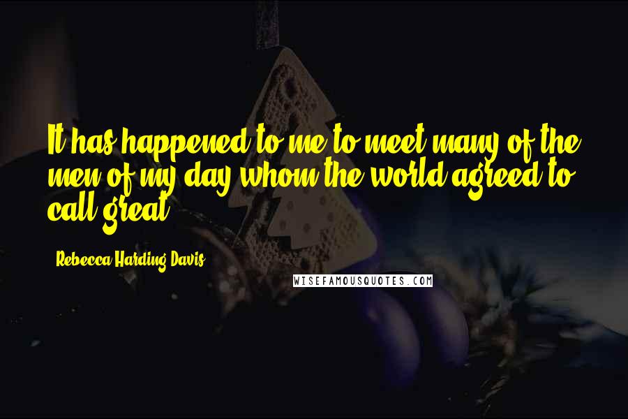 Rebecca Harding Davis Quotes: It has happened to me to meet many of the men of my day whom the world agreed to call great.