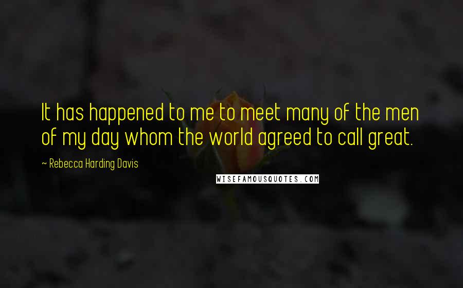 Rebecca Harding Davis Quotes: It has happened to me to meet many of the men of my day whom the world agreed to call great.