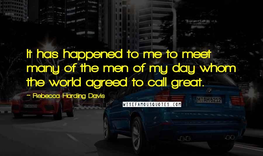 Rebecca Harding Davis Quotes: It has happened to me to meet many of the men of my day whom the world agreed to call great.