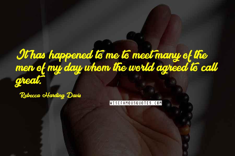 Rebecca Harding Davis Quotes: It has happened to me to meet many of the men of my day whom the world agreed to call great.