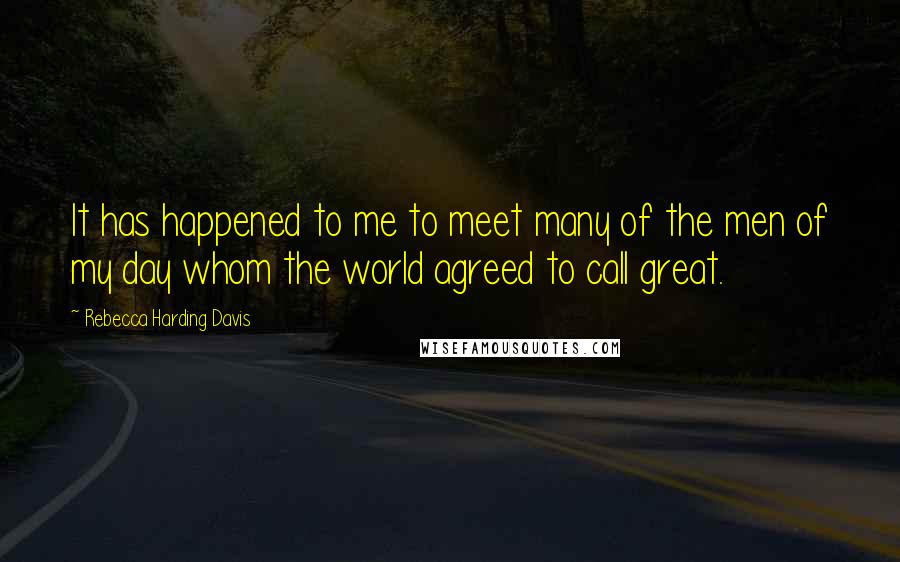 Rebecca Harding Davis Quotes: It has happened to me to meet many of the men of my day whom the world agreed to call great.