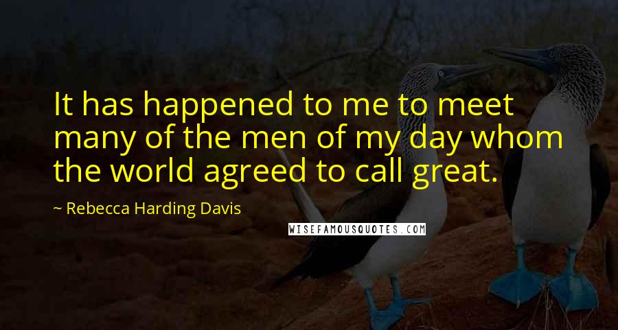 Rebecca Harding Davis Quotes: It has happened to me to meet many of the men of my day whom the world agreed to call great.