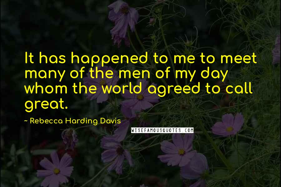 Rebecca Harding Davis Quotes: It has happened to me to meet many of the men of my day whom the world agreed to call great.