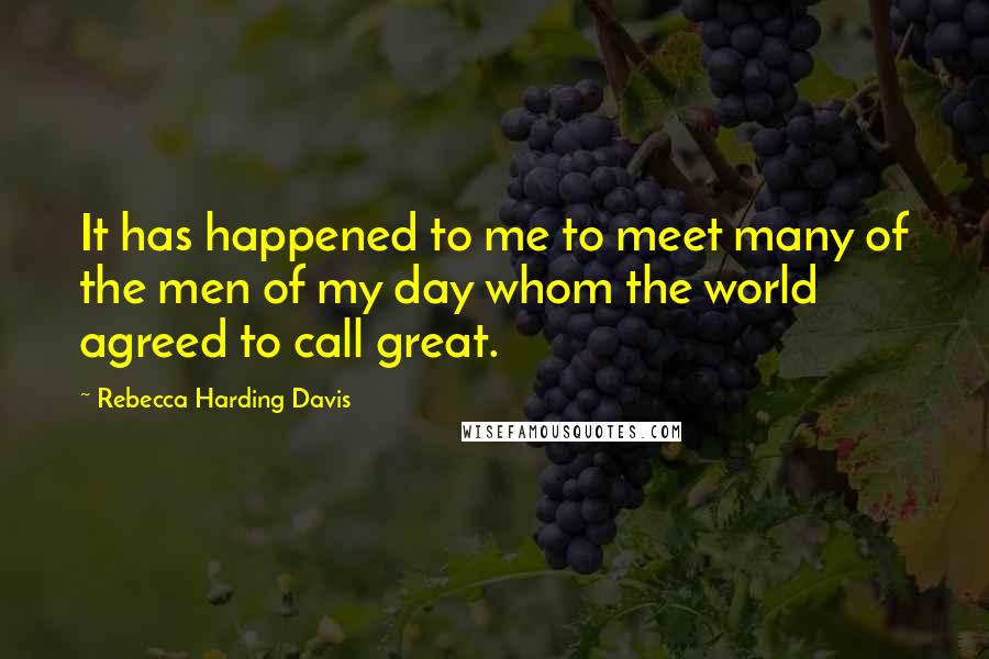 Rebecca Harding Davis Quotes: It has happened to me to meet many of the men of my day whom the world agreed to call great.