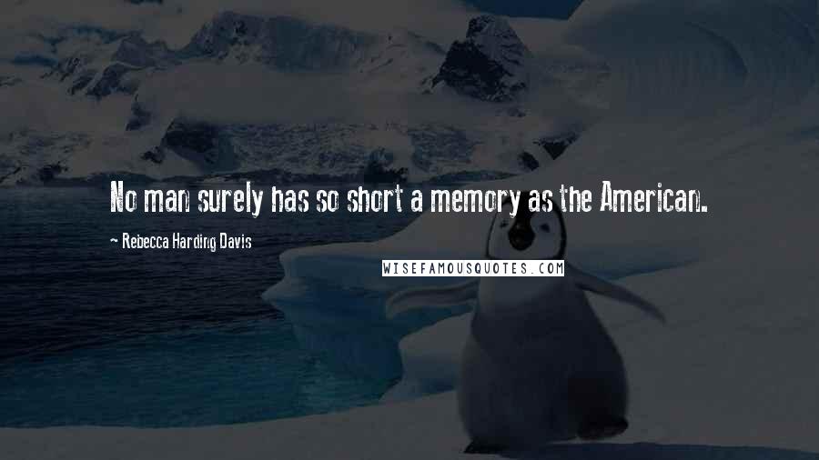 Rebecca Harding Davis Quotes: No man surely has so short a memory as the American.