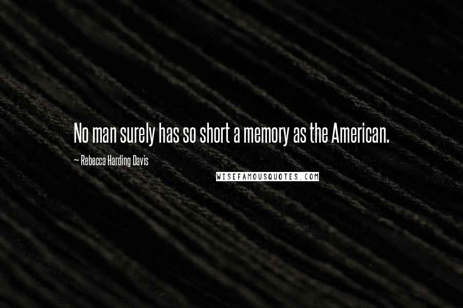 Rebecca Harding Davis Quotes: No man surely has so short a memory as the American.