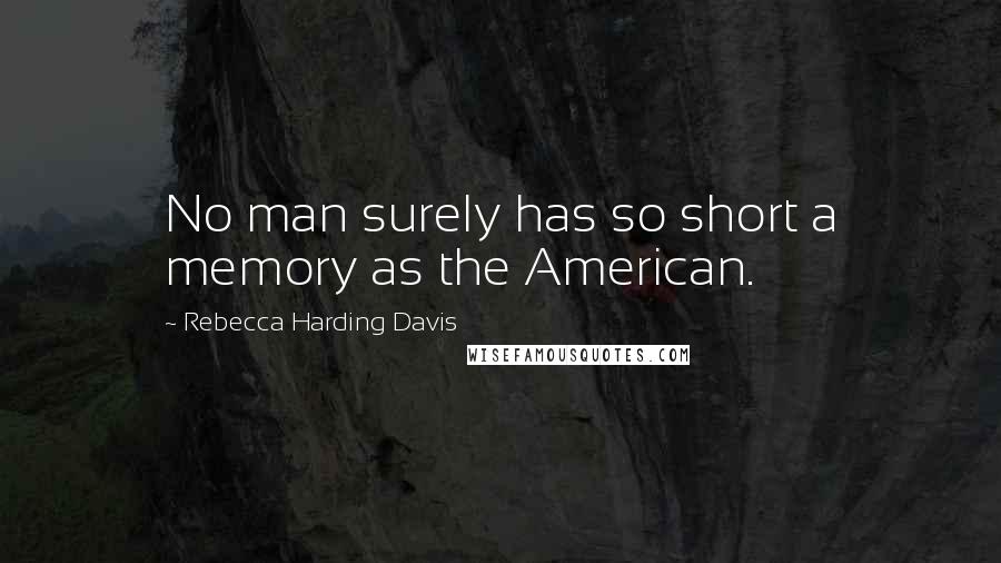 Rebecca Harding Davis Quotes: No man surely has so short a memory as the American.