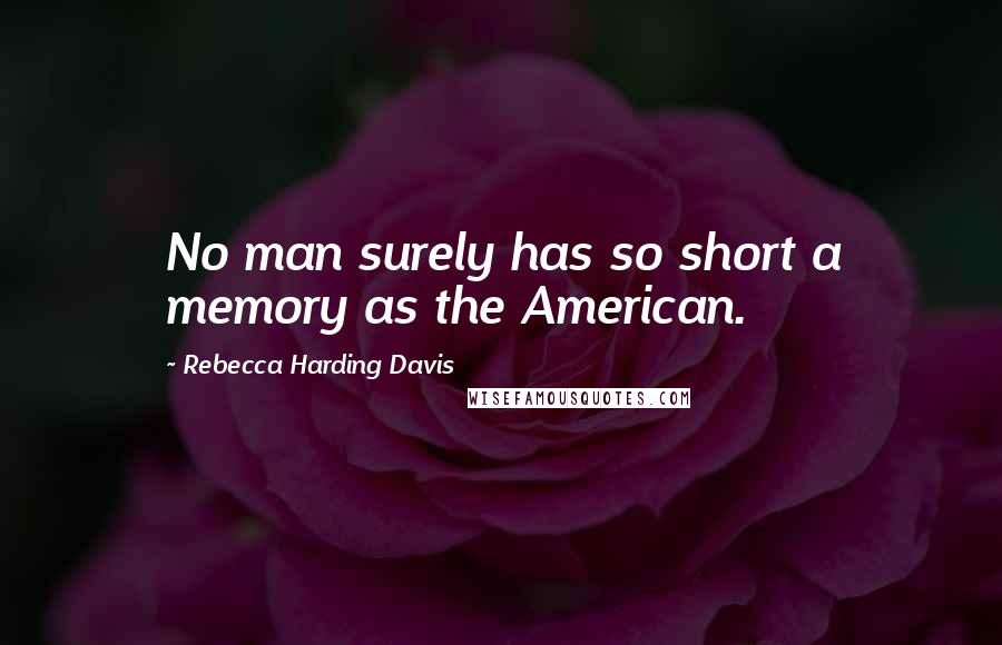 Rebecca Harding Davis Quotes: No man surely has so short a memory as the American.