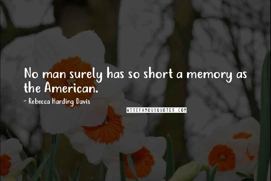 Rebecca Harding Davis Quotes: No man surely has so short a memory as the American.