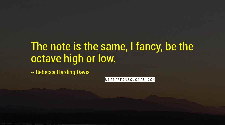 Rebecca Harding Davis Quotes: The note is the same, I fancy, be the octave high or low.