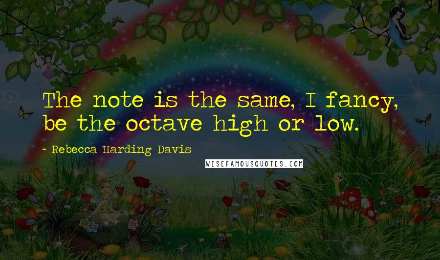 Rebecca Harding Davis Quotes: The note is the same, I fancy, be the octave high or low.