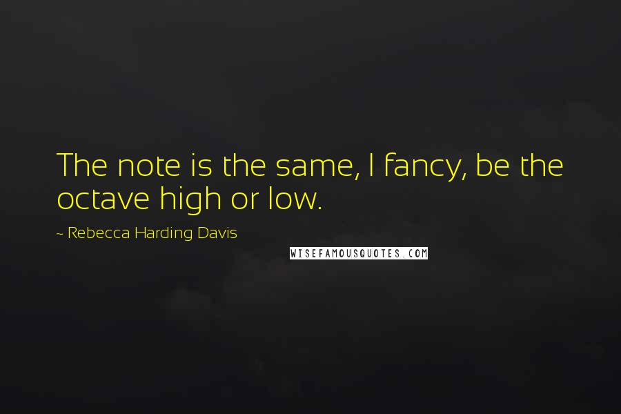 Rebecca Harding Davis Quotes: The note is the same, I fancy, be the octave high or low.