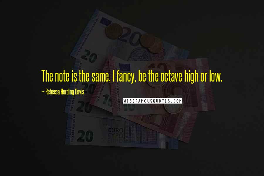 Rebecca Harding Davis Quotes: The note is the same, I fancy, be the octave high or low.