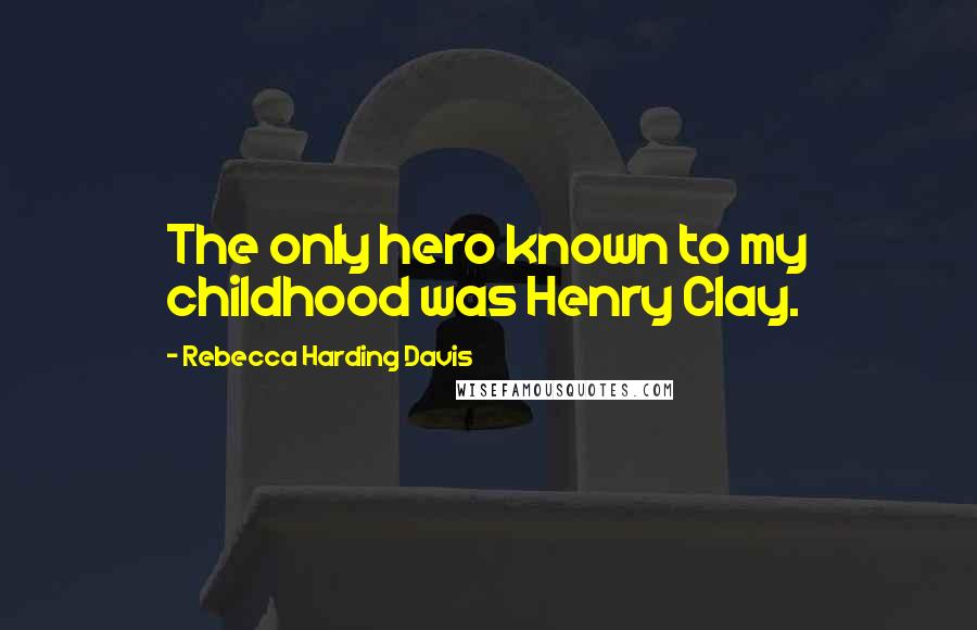 Rebecca Harding Davis Quotes: The only hero known to my childhood was Henry Clay.