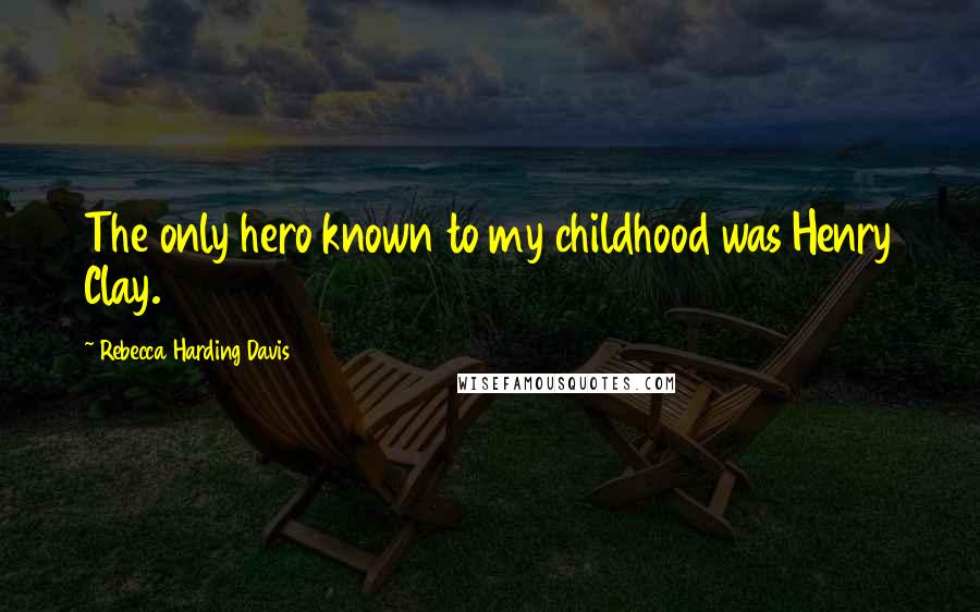 Rebecca Harding Davis Quotes: The only hero known to my childhood was Henry Clay.