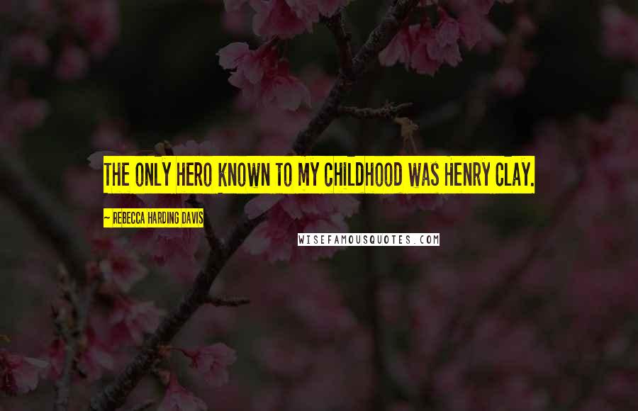 Rebecca Harding Davis Quotes: The only hero known to my childhood was Henry Clay.